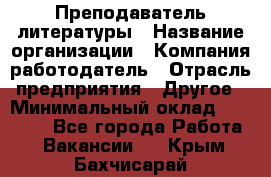 Преподаватель литературы › Название организации ­ Компания-работодатель › Отрасль предприятия ­ Другое › Минимальный оклад ­ 22 000 - Все города Работа » Вакансии   . Крым,Бахчисарай